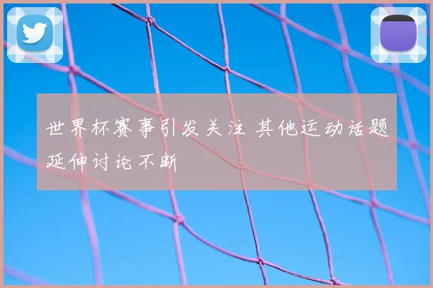 世界杯赛事引发关注 其他运动话题延伸讨论不断