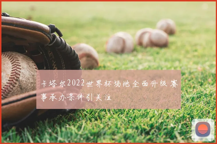 卡塔尔2022世界杯场地全面升级 赛事承办条件引关注