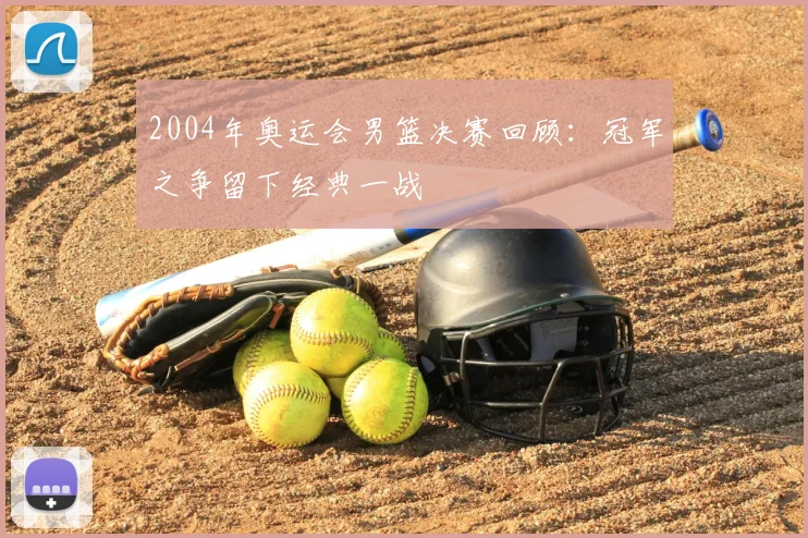 2004年奥运会男篮决赛回顾：冠军之争留下经典一战