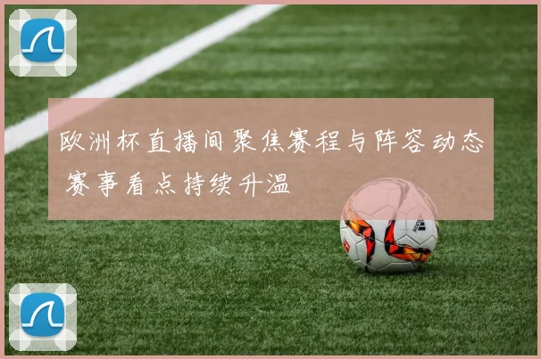 欧洲杯直播间聚焦赛程与阵容动态 赛事看点持续升温