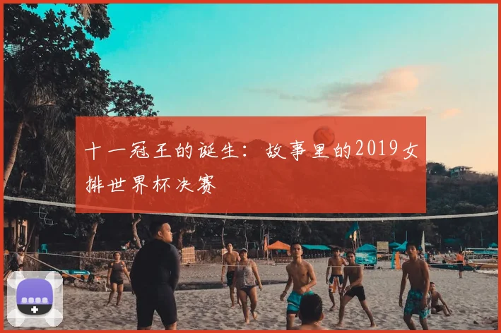 十一冠王的诞生：故事里的2019女排世界杯决赛