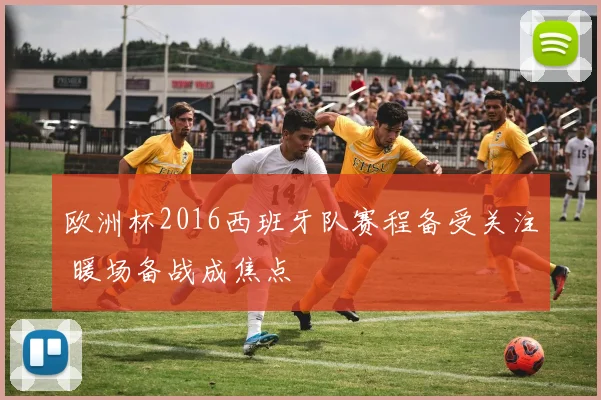 欧洲杯2016西班牙队赛程备受关注 暖场备战成焦点