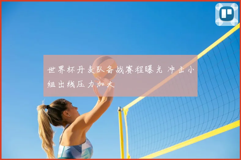 世界杯丹麦队备战赛程曝光 冲击小组出线压力加大