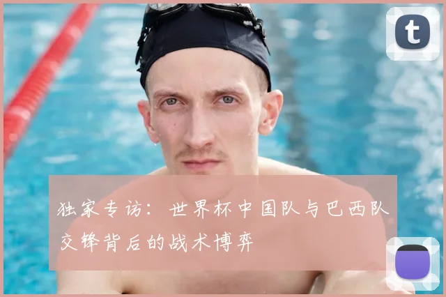 独家专访：世界杯中国队与巴西队交锋背后的战术博弈