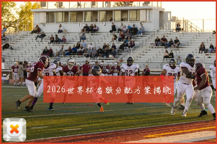 2026世界杯名额分配方案揭晓