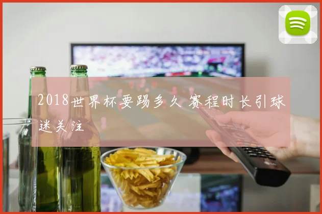 2018世界杯要踢多久 赛程时长引球迷关注